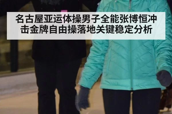 名古屋亚运体操男子全能张博恒冲击金牌自由操落地关键稳定分析
