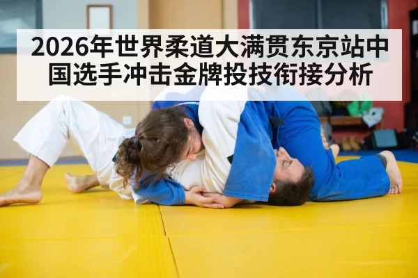 2026年世界柔道大满贯东京站中国选手冲击金牌投技衔接分析